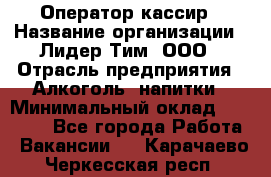 Оператор-кассир › Название организации ­ Лидер Тим, ООО › Отрасль предприятия ­ Алкоголь, напитки › Минимальный оклад ­ 36 000 - Все города Работа » Вакансии   . Карачаево-Черкесская респ.